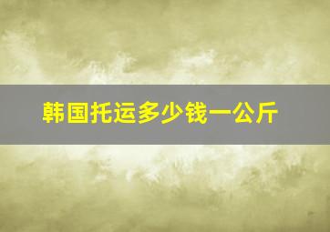 韩国托运多少钱一公斤