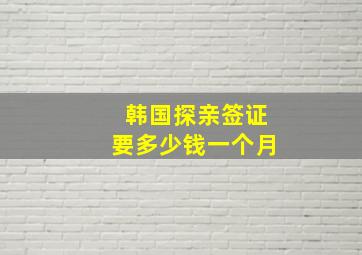 韩国探亲签证要多少钱一个月