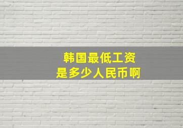 韩国最低工资是多少人民币啊