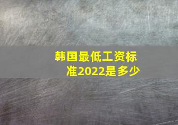 韩国最低工资标准2022是多少