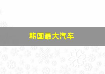 韩国最大汽车