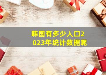 韩国有多少人口2023年统计数据呢