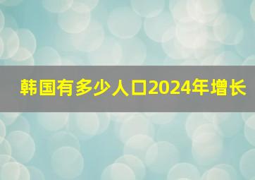 韩国有多少人口2024年增长