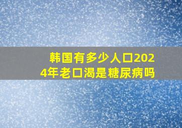 韩国有多少人口2024年老口渴是糖尿病吗