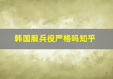 韩国服兵役严格吗知乎