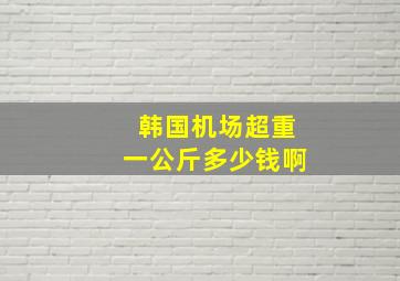 韩国机场超重一公斤多少钱啊