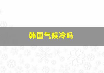 韩国气候冷吗