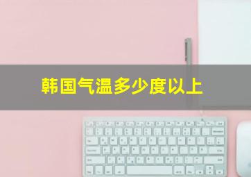 韩国气温多少度以上