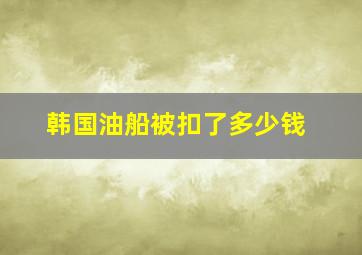 韩国油船被扣了多少钱