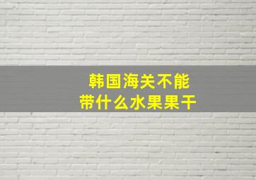 韩国海关不能带什么水果果干