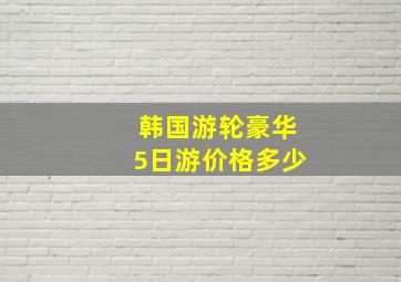 韩国游轮豪华5日游价格多少