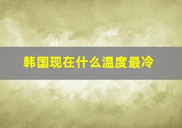 韩国现在什么温度最冷