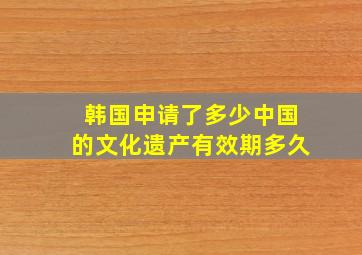 韩国申请了多少中国的文化遗产有效期多久