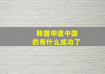 韩国申遗中国的有什么成功了