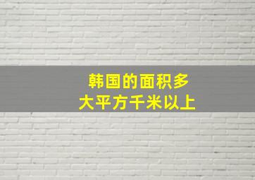 韩国的面积多大平方千米以上