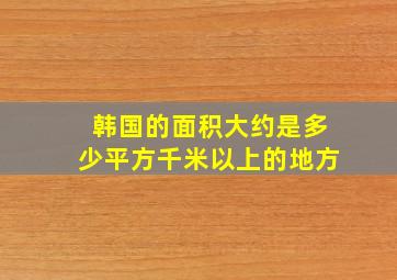 韩国的面积大约是多少平方千米以上的地方