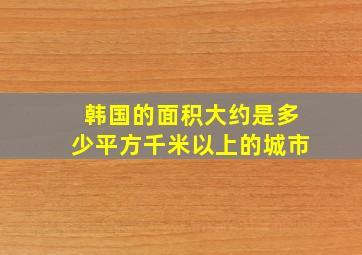 韩国的面积大约是多少平方千米以上的城市