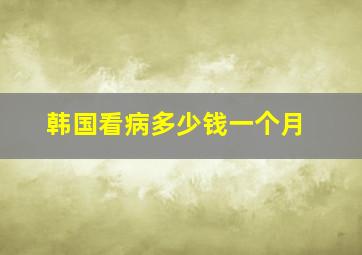 韩国看病多少钱一个月