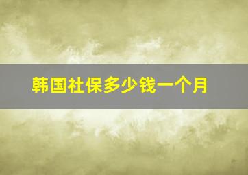 韩国社保多少钱一个月