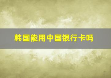 韩国能用中国银行卡吗