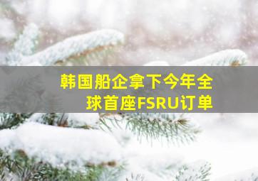 韩国船企拿下今年全球首座FSRU订单