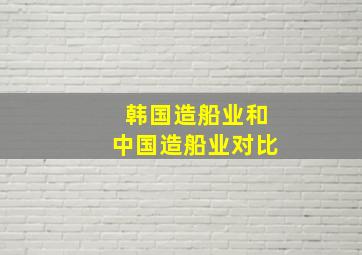 韩国造船业和中国造船业对比