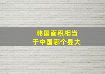 韩国面积相当于中国哪个县大