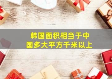 韩国面积相当于中国多大平方千米以上