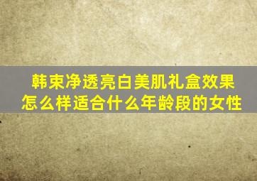 韩束净透亮白美肌礼盒效果怎么样适合什么年龄段的女性