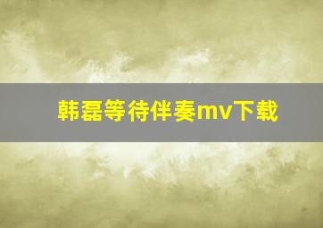 韩磊等待伴奏mv下载