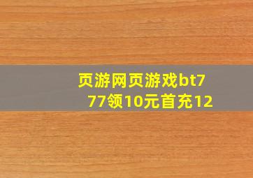 页游网页游戏bt777领10元首充12