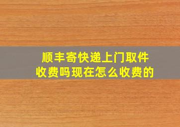 顺丰寄快递上门取件收费吗现在怎么收费的