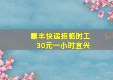 顺丰快递招临时工30元一小时宜兴