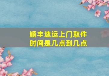 顺丰速运上门取件时间是几点到几点