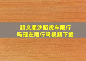 顺义顺沙路货车限行吗现在限行吗视频下载