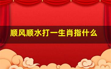 顺风顺水打一生肖指什么