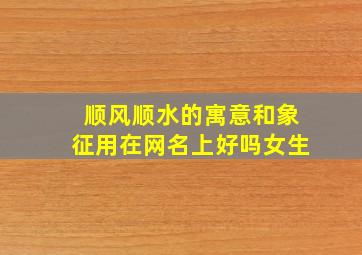 顺风顺水的寓意和象征用在网名上好吗女生