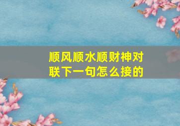 顺风顺水顺财神对联下一句怎么接的