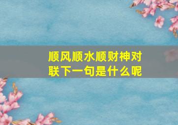 顺风顺水顺财神对联下一句是什么呢