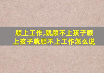 顾上工作,就顾不上孩子顾上孩子就顾不上工作怎么说