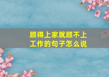 顾得上家就顾不上工作的句子怎么说