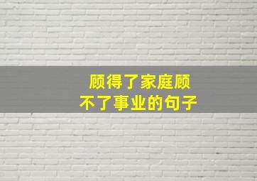 顾得了家庭顾不了事业的句子