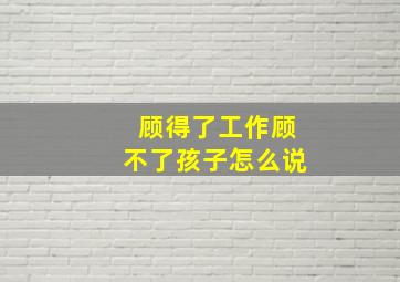 顾得了工作顾不了孩子怎么说