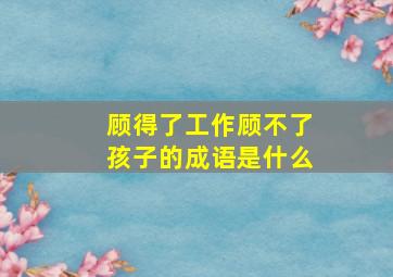 顾得了工作顾不了孩子的成语是什么