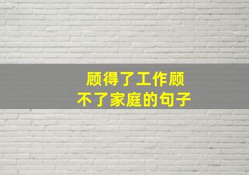 顾得了工作顾不了家庭的句子