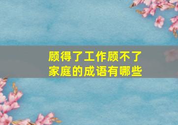 顾得了工作顾不了家庭的成语有哪些