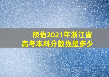 预估2021年浙江省高考本科分数线是多少