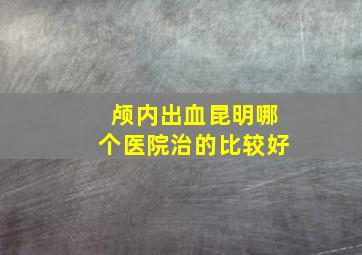 颅内出血昆明哪个医院治的比较好