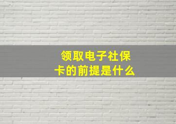 领取电子社保卡的前提是什么