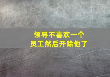 领导不喜欢一个员工然后开除他了